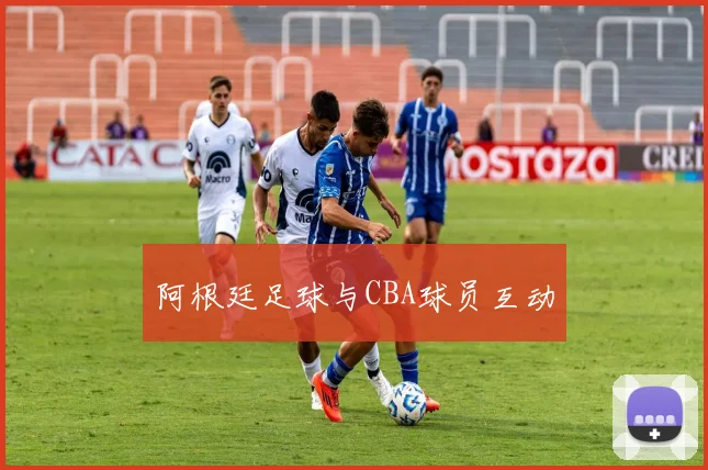 阿根廷足球与CBA球员互动
