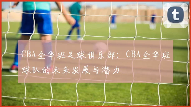CBA全华班足球俱乐部：CBA全华班球队的未来发展与潜力