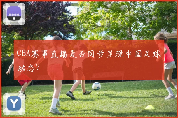 CBA赛事直播是否同步呈现中国足球动态？