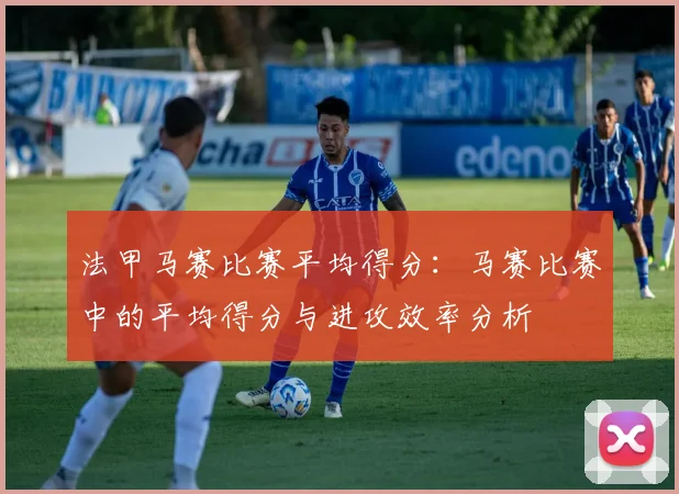 法甲马赛比赛平均得分：马赛比赛中的平均得分与进攻效率分析