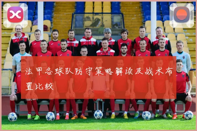 法甲各球队防守策略解读及战术布置比较