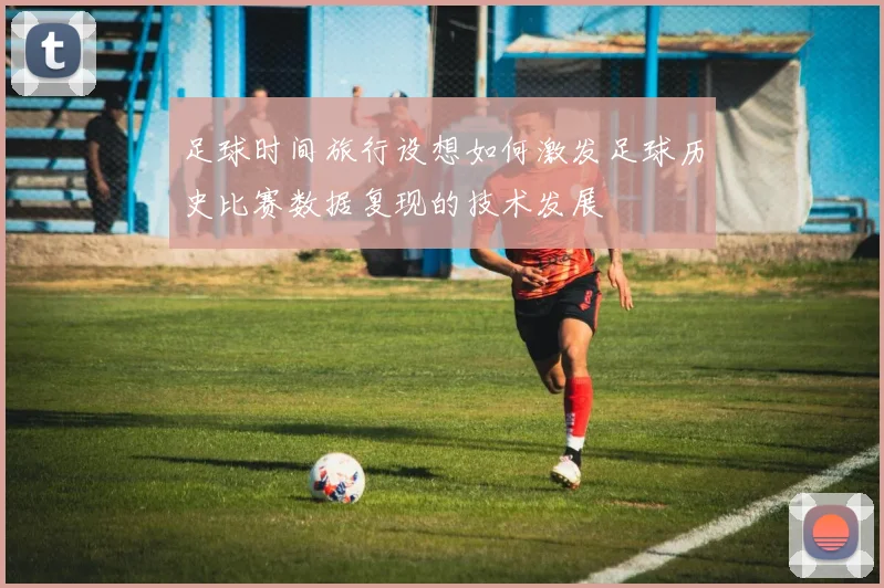 足球时间旅行设想如何激发足球历史比赛数据复现的技术发展