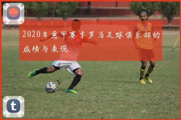 2020年意甲赛季罗马足球俱乐部的成绩与表现