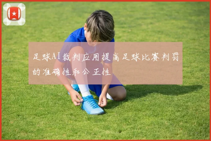 足球AI裁判应用提高足球比赛判罚的准确性和公正性