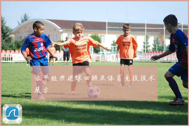 法甲经典进球回顾及体育竞技技术展示