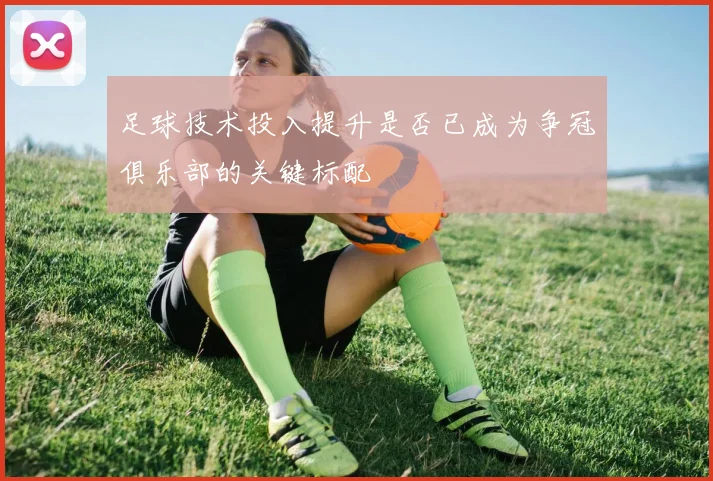 足球技术投入提升是否已成为争冠俱乐部的关键标配