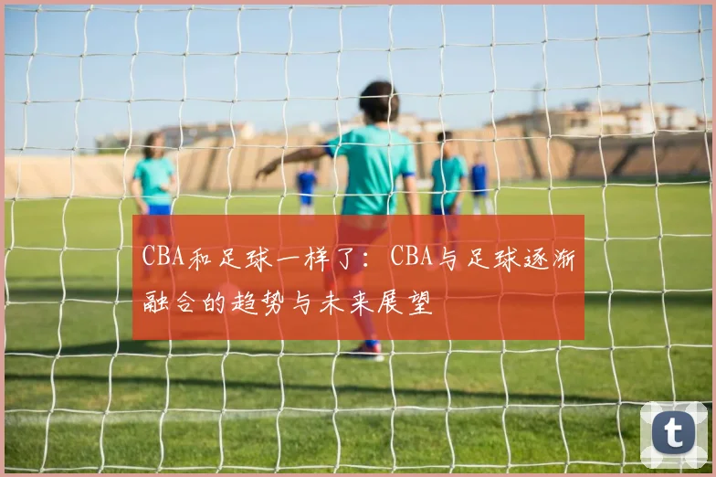 CBA和足球一样了：CBA与足球逐渐融合的趋势与未来展望