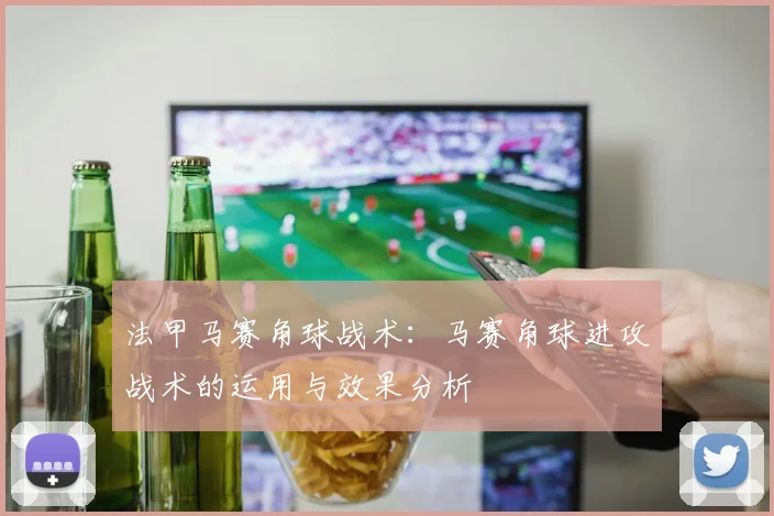 法甲马赛角球战术：马赛角球进攻战术的运用与效果分析