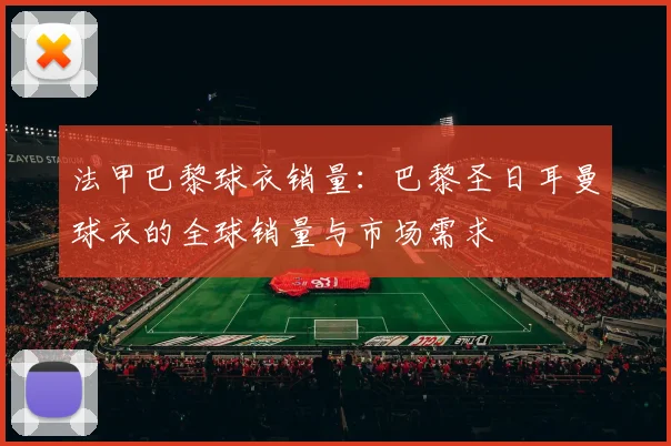 法甲巴黎球衣销量：巴黎圣日耳曼球衣的全球销量与市场需求