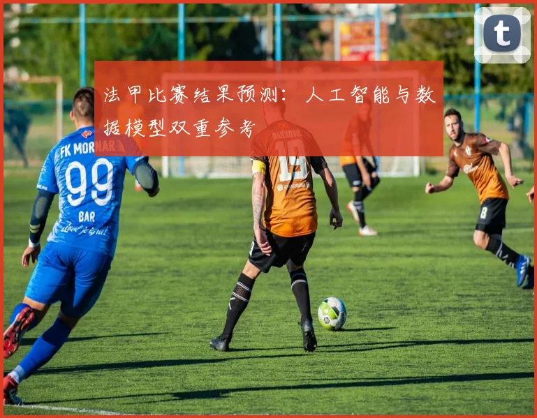 法甲比赛结果预测：人工智能与数据模型双重参考