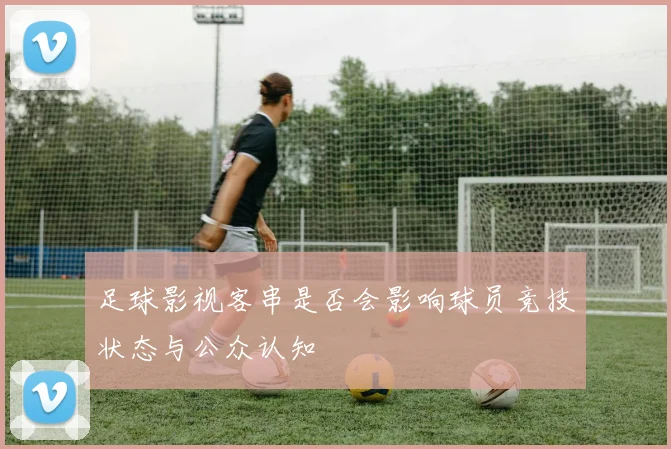 足球影视客串是否会影响球员竞技状态与公众认知