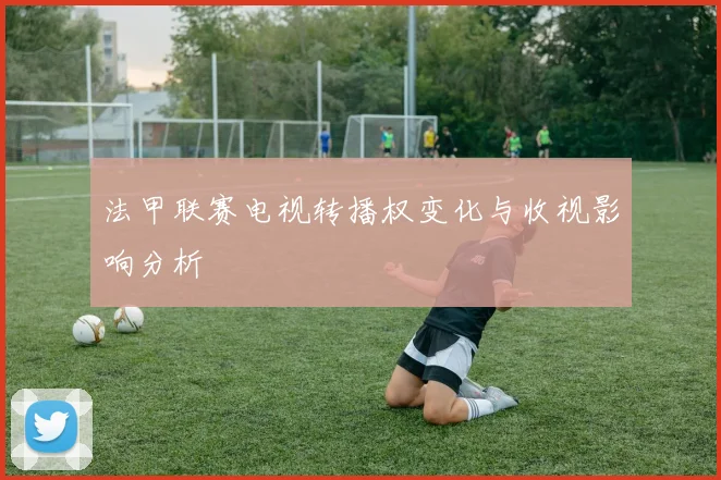 法甲联赛电视转播权变化与收视影响分析